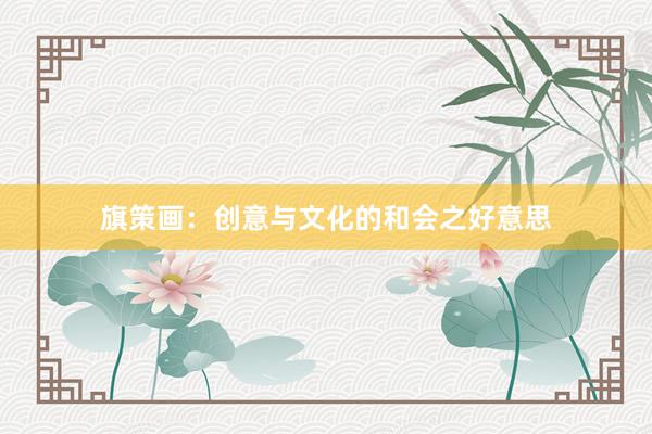 旗策画：创意与文化的和会之好意思